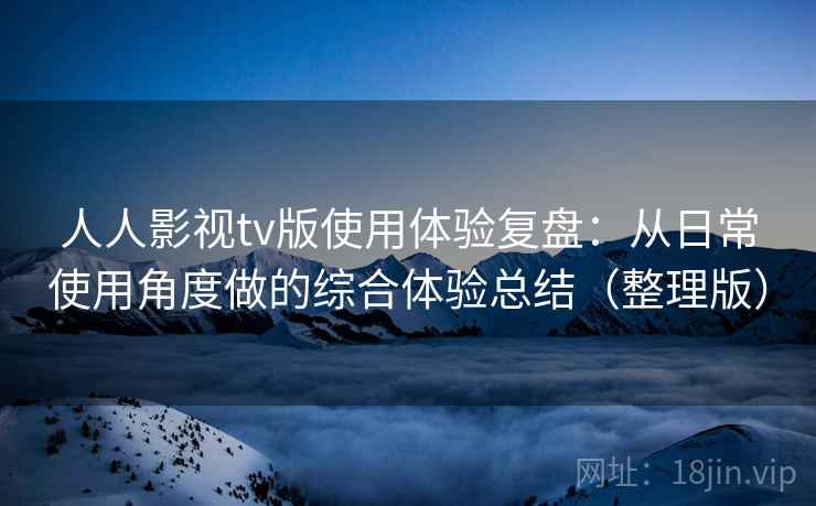 人人影视tv版使用体验复盘:从日常使用角度做的综合体验总结(整理版) 人人影视tv版使用体验复盘:从日常使用角度做的综合体验总结(整理版)