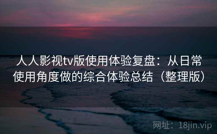 人人影视tv版使用体验复盘:从日常使用角度做的综合体验总结(整理版) 人人影视tv版使用体验复盘:从日常使用角度做的综合体验总结(整理版)