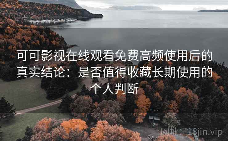 可可影视在线观看免费高频使用后的真实结论:是否值得收藏长期使用的个人判断 可可影视在线观看免费高频使用后的真实结论:是否值得收藏长期使用的个人判断
