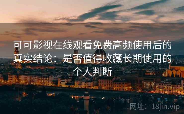 可可影视在线观看免费高频使用后的真实结论:是否值得收藏长期使用的个人判断 可可影视在线观看免费高频使用后的真实结论:是否值得收藏长期使用的个人判断