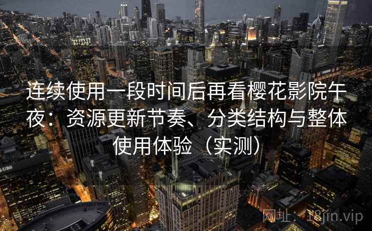 连续使用一段时间后再看樱花影院午夜:资源更新节奏、分类结构与整体使用体验(实测) 连续使用一段时间后再看樱花影院午夜:资源更新节奏、分类结构与整体使用体验(实测)