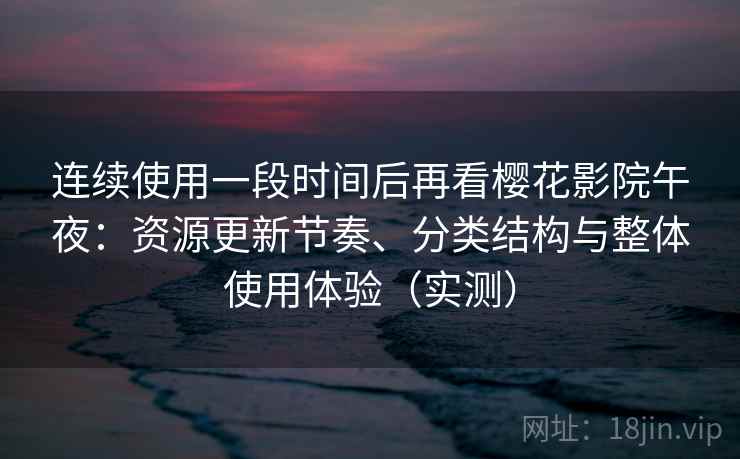 连续使用一段时间后再看樱花影院午夜:资源更新节奏、分类结构与整体使用体验(实测) 连续使用一段时间后再看樱花影院午夜:资源更新节奏、分类结构与整体使用体验(实测)