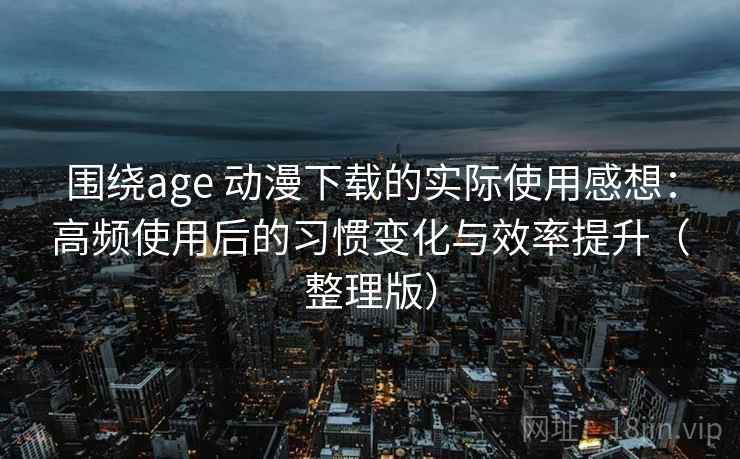 围绕age 动漫下载的实际使用感想:高频使用后的习惯变化与效率提升(整理版) 围绕age 动漫下载的实际使用感想:高频使用后的习惯变化与效率提升(整理版)