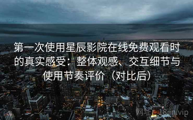 第一次使用星辰影院在线免费观看时的真实感受：整体观感、交互细节与使用节奏评价（对比后）