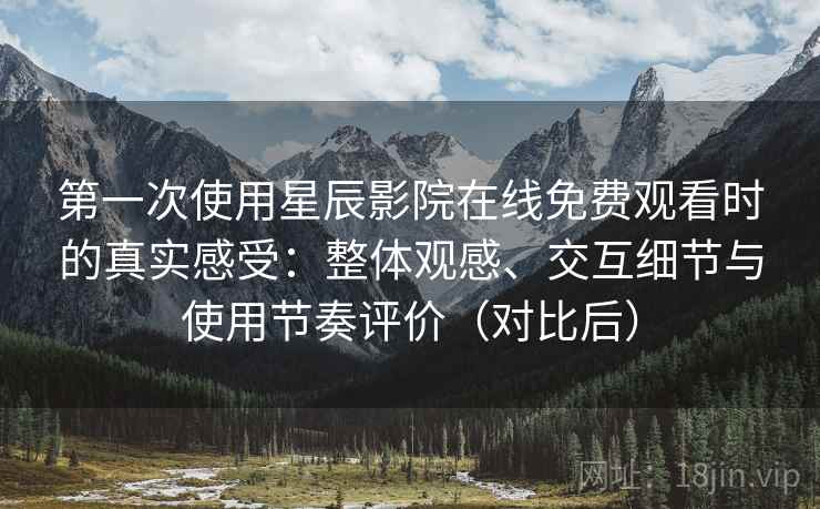 第一次使用星辰影院在线免费观看时的真实感受：整体观感、交互细节与使用节奏评价（对比后）