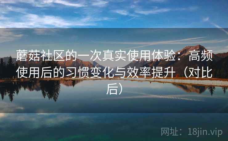 蘑菇社区的一次真实使用体验:高频使用后的习惯变化与效率提升(对比后) 蘑菇社区的一次真实使用体验:高频使用后的习惯变化与效率提升(对比后)