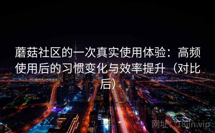 蘑菇社区的一次真实使用体验:高频使用后的习惯变化与效率提升(对比后) 蘑菇社区的一次真实使用体验:高频使用后的习惯变化与效率提升(对比后)