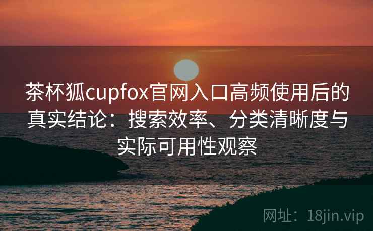 茶杯狐cupfox官网入口高频使用后的真实结论:搜索效率、分类清晰度与实际可用性观察 茶杯狐cupfox官网入口高频使用后的真实结论:搜索效率、分类清晰度与实际可用性观察