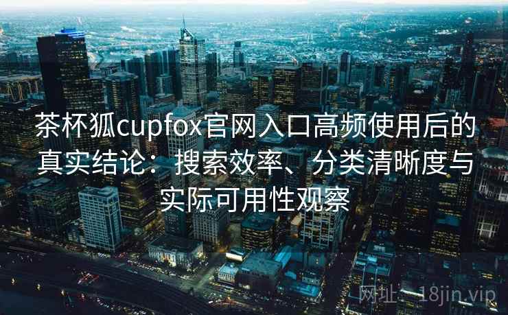 茶杯狐cupfox官网入口高频使用后的真实结论:搜索效率、分类清晰度与实际可用性观察 茶杯狐cupfox官网入口高频使用后的真实结论:搜索效率、分类清晰度与实际可用性观察