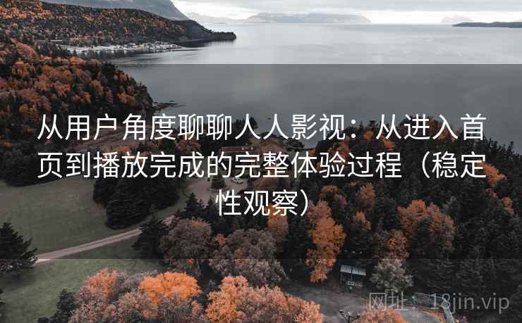 从用户角度聊聊人人影视:从进入首页到播放完成的完整体验过程(稳定性观察) 从用户角度聊聊人人影视:从进入首页到播放完成的完整体验过程(稳定性观察)