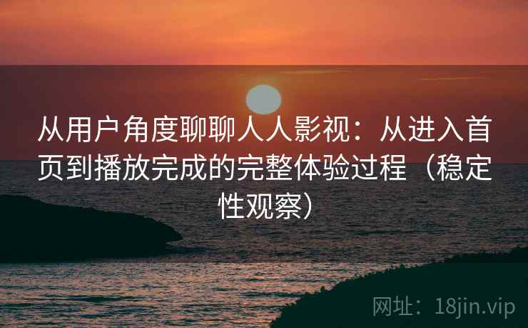 从用户角度聊聊人人影视:从进入首页到播放完成的完整体验过程(稳定性观察) 从用户角度聊聊人人影视:从进入首页到播放完成的完整体验过程(稳定性观察)