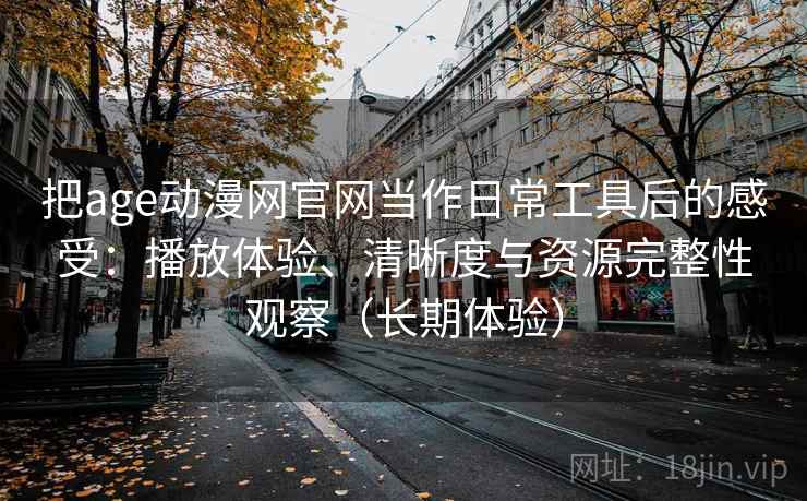 把age动漫网官网当作日常工具后的感受:播放体验、清晰度与资源完整性观察(长期体验) 把age动漫网官网当作日常工具后的感受:播放体验、清晰度与资源完整性观察(长期体验)