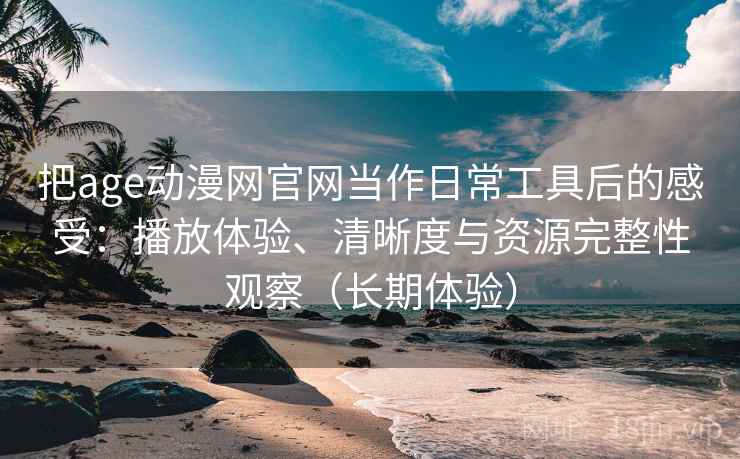 把age动漫网官网当作日常工具后的感受:播放体验、清晰度与资源完整性观察(长期体验) 把age动漫网官网当作日常工具后的感受:播放体验、清晰度与资源完整性观察(长期体验)