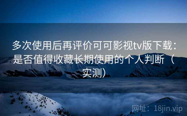 多次使用后再评价可可影视tv版下载:是否值得收藏长期使用的个人判断(实测) 多次使用后再评价可可影视tv版下载:是否值得收藏长期使用的个人判断(实测)