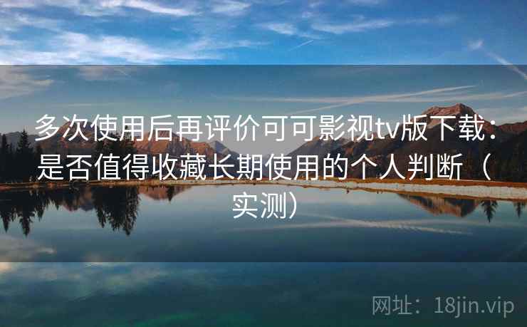 多次使用后再评价可可影视tv版下载:是否值得收藏长期使用的个人判断(实测) 多次使用后再评价可可影视tv版下载:是否值得收藏长期使用的个人判断(实测)