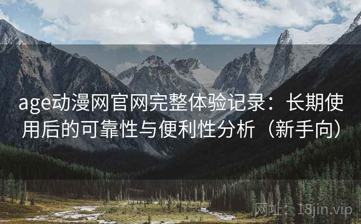 age动漫网官网完整体验记录:长期使用后的可靠性与便利性分析(新手向) age动漫网官网完整体验记录:长期使用后的可靠性与便利性分析(新手向)
