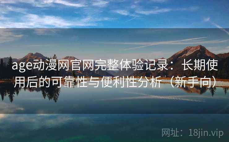 age动漫网官网完整体验记录:长期使用后的可靠性与便利性分析(新手向) age动漫网官网完整体验记录:长期使用后的可靠性与便利性分析(新手向)