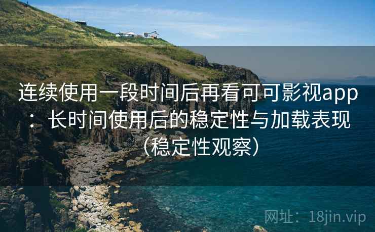 连续使用一段时间后再看可可影视app：长时间使用后的稳定性与加载表现（稳定性观察）