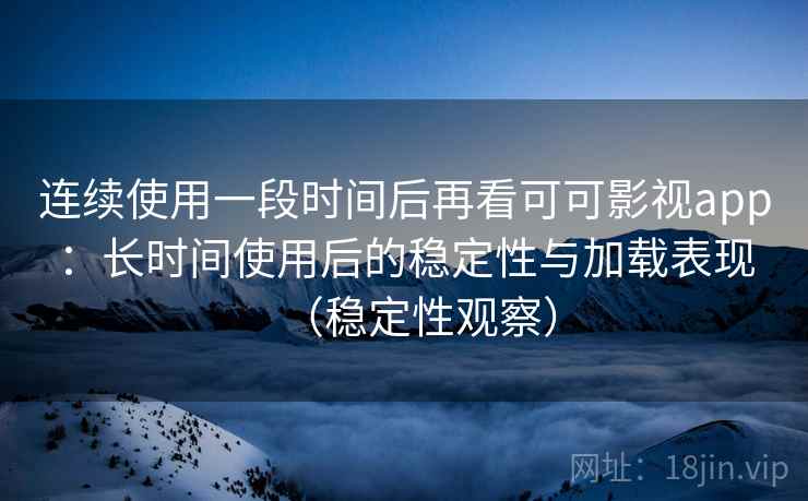 连续使用一段时间后再看可可影视app：长时间使用后的稳定性与加载表现（稳定性观察）