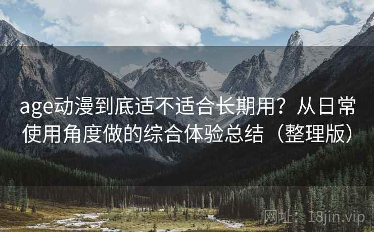 age动漫到底适不适合长期用?从日常使用角度做的综合体验总结(整理版) age动漫到底适不适合长期用?从日常使用角度做的综合体验总结(整理版)