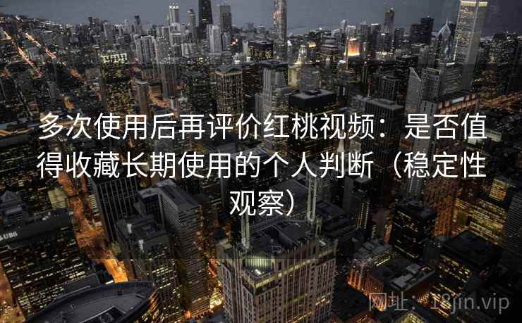 多次使用后再评价红桃视频:是否值得收藏长期使用的个人判断(稳定性观察) 多次使用后再评价红桃视频:是否值得收藏长期使用的个人判断(稳定性观察)
