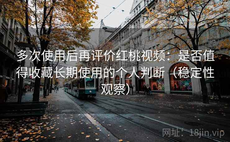 多次使用后再评价红桃视频:是否值得收藏长期使用的个人判断(稳定性观察) 多次使用后再评价红桃视频:是否值得收藏长期使用的个人判断(稳定性观察)