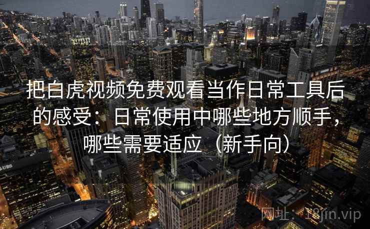 把白虎视频免费观看当作日常工具后的感受:日常使用中哪些地方顺手,哪些需要适应(新手向) 把白虎视频免费观看当作日常工具后的感受:日常使用中哪些地方顺手,哪些需要适应(新手向)