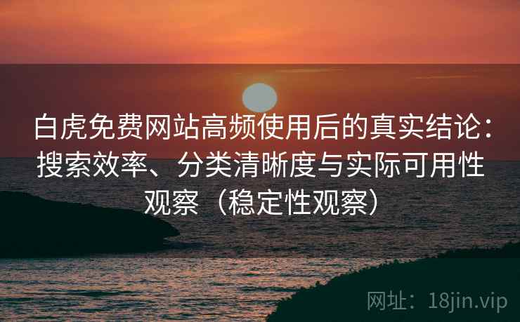 白虎免费网站高频使用后的真实结论:搜索效率、分类清晰度与实际可用性观察(稳定性观察) 白虎免费网站高频使用后的真实结论:搜索效率、分类清晰度与实际可用性观察(稳定性观察)