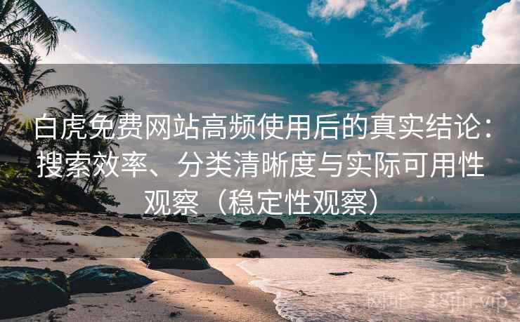 白虎免费网站高频使用后的真实结论:搜索效率、分类清晰度与实际可用性观察(稳定性观察) 白虎免费网站高频使用后的真实结论:搜索效率、分类清晰度与实际可用性观察(稳定性观察)