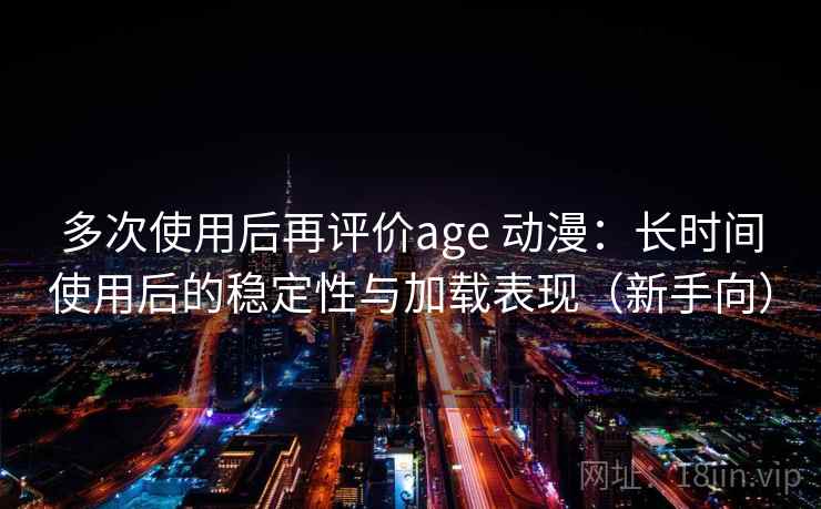多次使用后再评价age 动漫:长时间使用后的稳定性与加载表现(新手向) 多次使用后再评价age 动漫:长时间使用后的稳定性与加载表现(新手向)