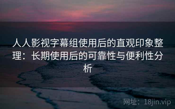 人人影视字幕组使用后的直观印象整理:长期使用后的可靠性与便利性分析 人人影视字幕组使用后的直观印象整理:长期使用后的可靠性与便利性分析