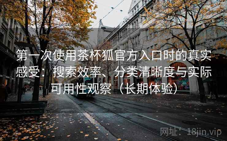 第一次使用茶杯狐官方入口时的真实感受:搜索效率、分类清晰度与实际可用性观察(长期体验) 第一次使用茶杯狐官方入口时的真实感受:搜索效率、分类清晰度与实际可用性观察(长期体验)