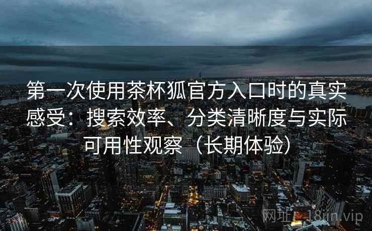 第一次使用茶杯狐官方入口时的真实感受:搜索效率、分类清晰度与实际可用性观察(长期体验) 第一次使用茶杯狐官方入口时的真实感受:搜索效率、分类清晰度与实际可用性观察(长期体验)
