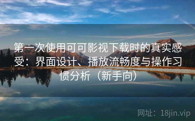 第一次使用可可影视下载时的真实感受:界面设计、播放流畅度与操作习惯分析(新手向) 第一次使用可可影视下载时的真实感受:界面设计、播放流畅度与操作习惯分析(新手向)