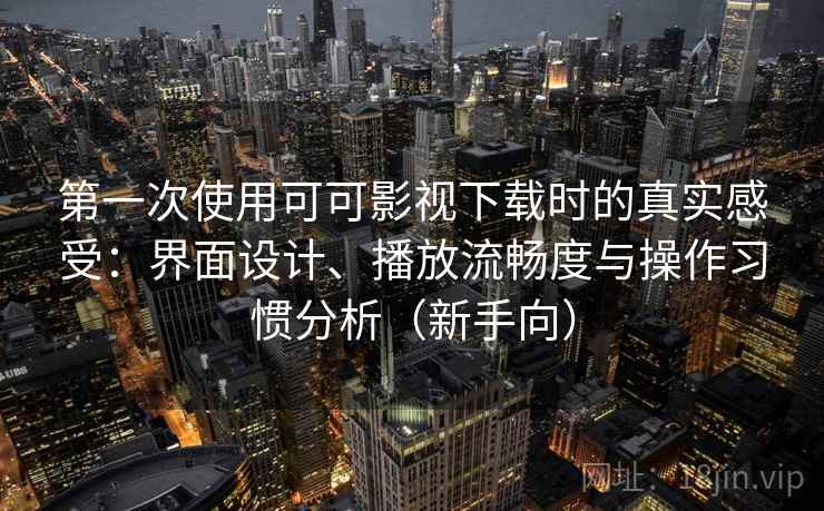 第一次使用可可影视下载时的真实感受:界面设计、播放流畅度与操作习惯分析(新手向) 第一次使用可可影视下载时的真实感受:界面设计、播放流畅度与操作习惯分析(新手向)