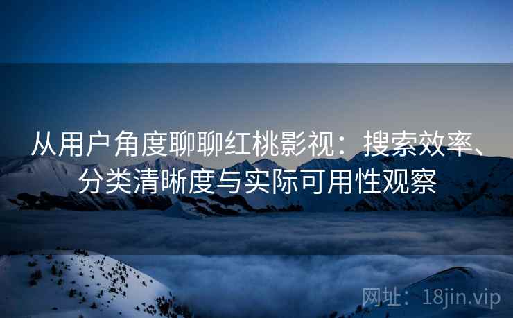 从用户角度聊聊红桃影视:搜索效率、分类清晰度与实际可用性观察 从用户角度聊聊红桃影视:搜索效率、分类清晰度与实际可用性观察