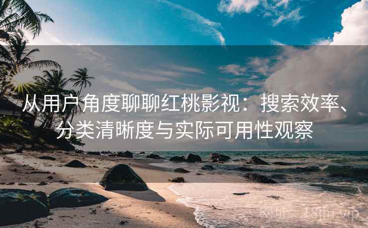 从用户角度聊聊红桃影视:搜索效率、分类清晰度与实际可用性观察 从用户角度聊聊红桃影视:搜索效率、分类清晰度与实际可用性观察