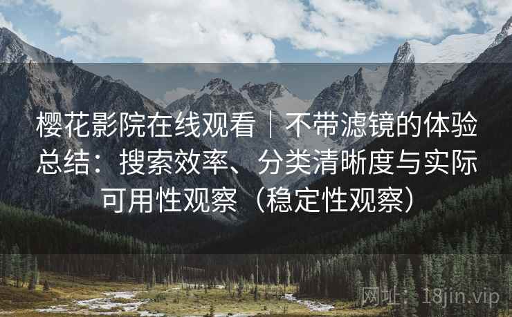 樱花影院在线观看|不带滤镜的体验总结:搜索效率、分类清晰度与实际可用性观察(稳定性观察) 樱花影院在线观看|不带滤镜的体验总结:搜索效率、分类清晰度与实际可用性观察(稳定性观察)