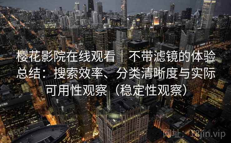 樱花影院在线观看|不带滤镜的体验总结:搜索效率、分类清晰度与实际可用性观察(稳定性观察) 樱花影院在线观看|不带滤镜的体验总结:搜索效率、分类清晰度与实际可用性观察(稳定性观察)