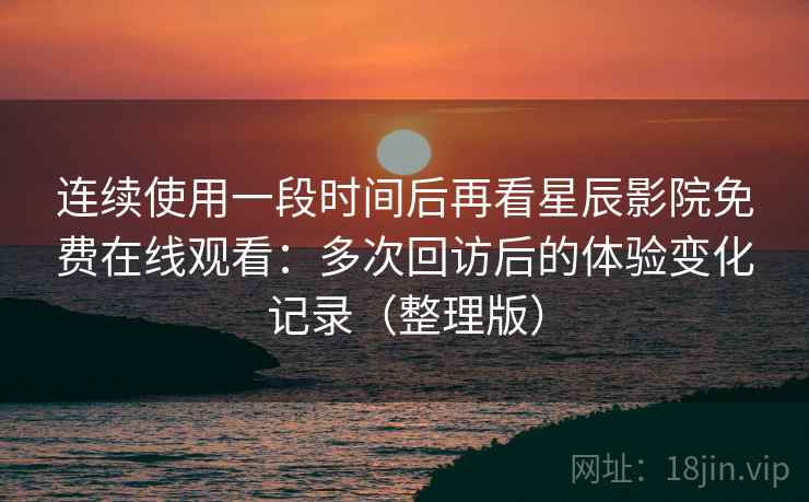 连续使用一段时间后再看星辰影院免费在线观看:多次回访后的体验变化记录(整理版) 连续使用一段时间后再看星辰影院免费在线观看:多次回访后的体验变化记录(整理版)