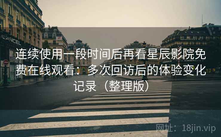 连续使用一段时间后再看星辰影院免费在线观看:多次回访后的体验变化记录(整理版) 连续使用一段时间后再看星辰影院免费在线观看:多次回访后的体验变化记录(整理版)