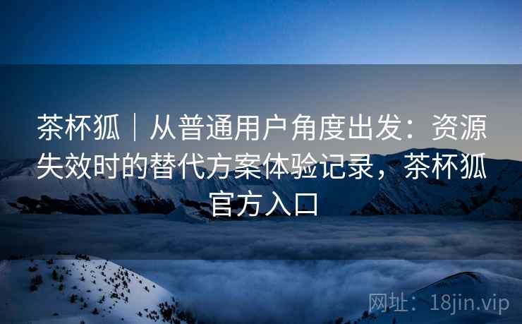 茶杯狐|从普通用户角度出发:资源失效时的替代方案体验记录,茶杯狐官方入口 茶杯狐|从普通用户角度出发:资源失效时的替代方案体验记录,茶杯狐官方入口