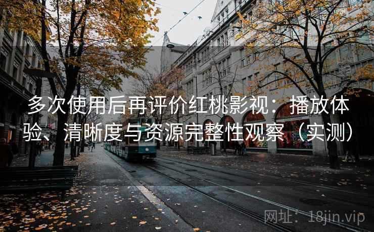 多次使用后再评价红桃影视:播放体验、清晰度与资源完整性观察(实测) 多次使用后再评价红桃影视:播放体验、清晰度与资源完整性观察(实测)