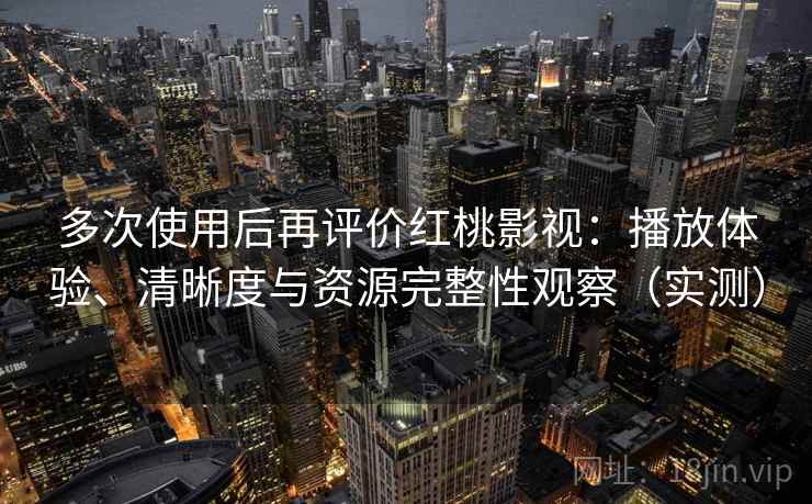 多次使用后再评价红桃影视:播放体验、清晰度与资源完整性观察(实测) 多次使用后再评价红桃影视:播放体验、清晰度与资源完整性观察(实测)
