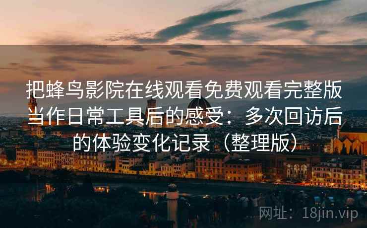 把蜂鸟影院在线观看免费观看完整版当作日常工具后的感受:多次回访后的体验变化记录(整理版) 把蜂鸟影院在线观看免费观看完整版当作日常工具后的感受:多次回访后的体验变化记录(整理版)