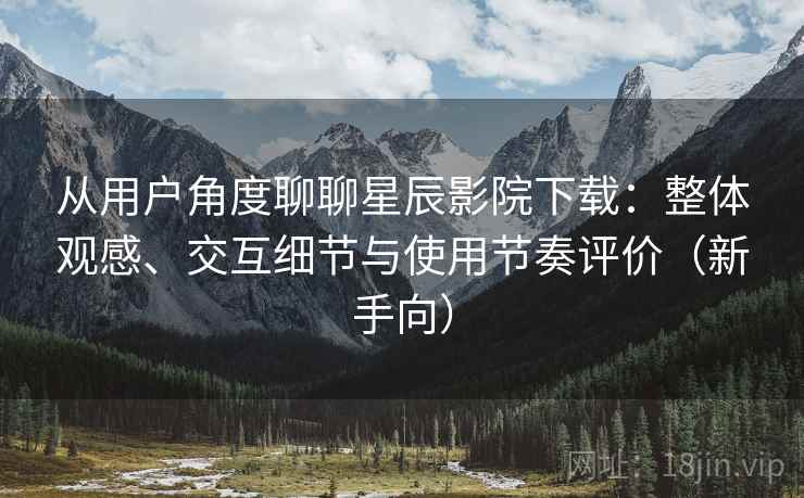 从用户角度聊聊星辰影院下载:整体观感、交互细节与使用节奏评价(新手向) 从用户角度聊聊星辰影院下载:整体观感、交互细节与使用节奏评价(新手向)