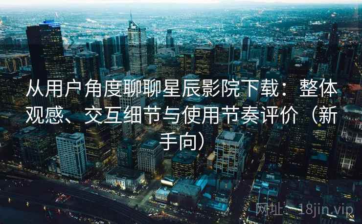从用户角度聊聊星辰影院下载:整体观感、交互细节与使用节奏评价(新手向) 从用户角度聊聊星辰影院下载:整体观感、交互细节与使用节奏评价(新手向)