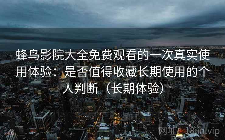 蜂鸟影院大全免费观看的一次真实使用体验:是否值得收藏长期使用的个人判断(长期体验) 蜂鸟影院大全免费观看的一次真实使用体验:是否值得收藏长期使用的个人判断(长期体验)