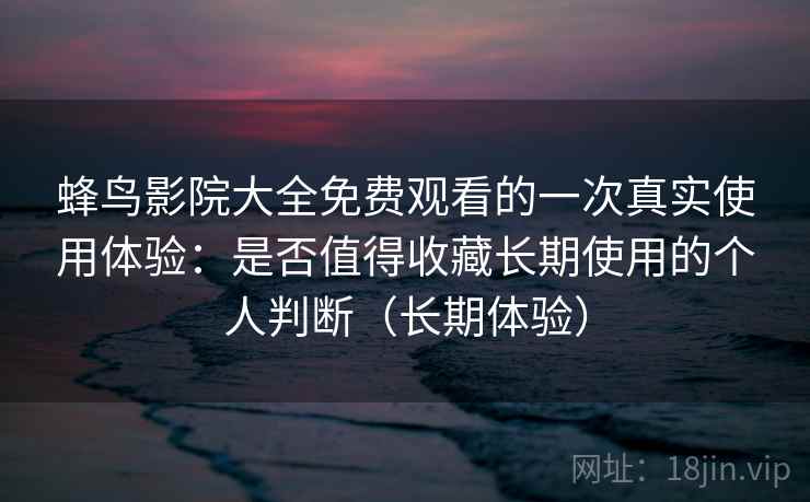 蜂鸟影院大全免费观看的一次真实使用体验:是否值得收藏长期使用的个人判断(长期体验) 蜂鸟影院大全免费观看的一次真实使用体验:是否值得收藏长期使用的个人判断(长期体验)
