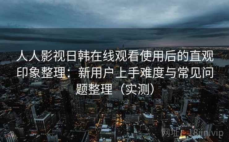 人人影视日韩在线观看使用后的直观印象整理:新用户上手难度与常见问题整理(实测) 人人影视日韩在线观看使用后的直观印象整理:新用户上手难度与常见问题整理(实测)